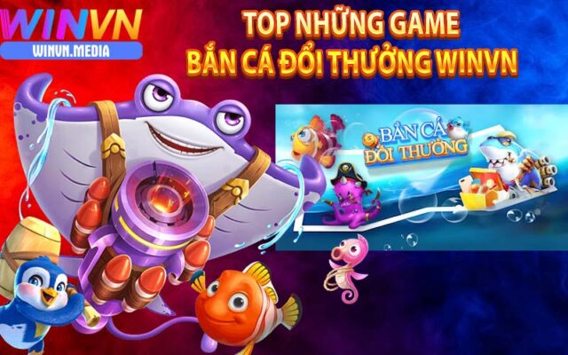 Top các game bắn cá đổi thưởng tiền mặt winvn