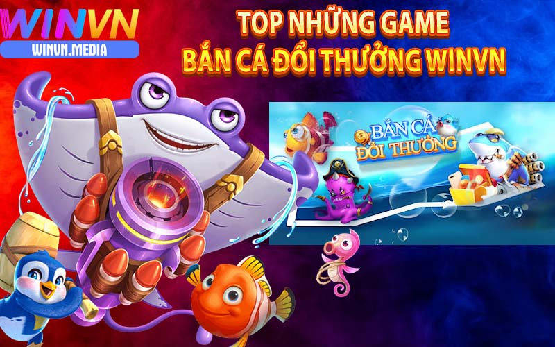 Top các game bắn cá đổi thưởng tiền mặt winvn